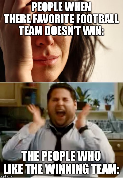 PEOPLE WHEN THERE FAVORITE FOOTBALL TEAM DOESN’T WIN:; THE PEOPLE WHO LIKE THE WINNING TEAM: | image tagged in memes,first world problems,happy | made w/ Imgflip meme maker