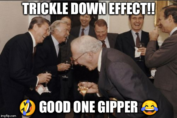 Laughing Men In Suits Meme | TRICKLE DOWN EFFECT!! 🤣 GOOD ONE GIPPER 😂 | image tagged in memes,laughing men in suits | made w/ Imgflip meme maker