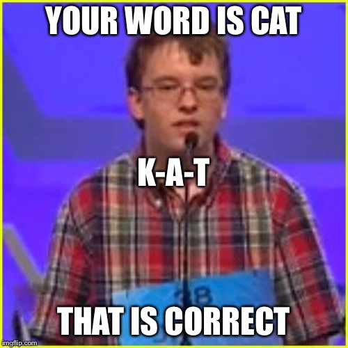 Spelling Bee |  YOUR WORD IS CAT; K-A-T; THAT IS CORRECT | image tagged in spelling bee | made w/ Imgflip meme maker