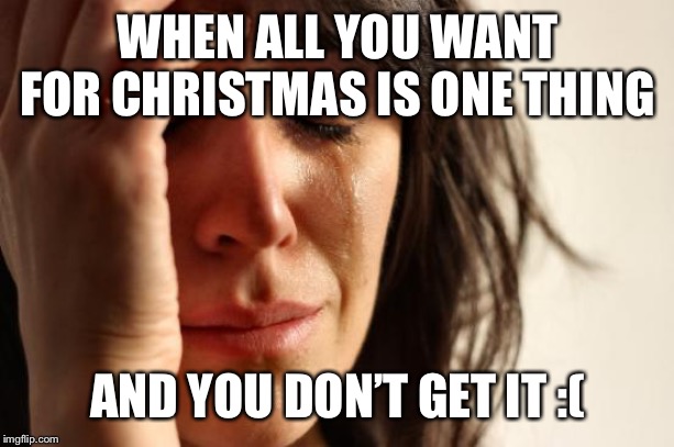 First World Problems Meme | WHEN ALL YOU WANT FOR CHRISTMAS IS ONE THING; AND YOU DON’T GET IT :( | image tagged in memes,first world problems | made w/ Imgflip meme maker