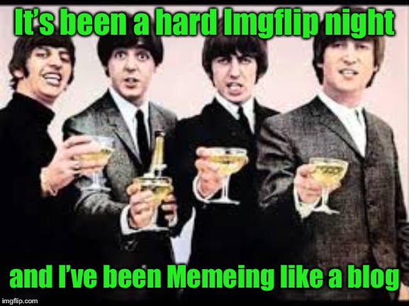 The Beatles  | It’s been a hard Imgflip night and I’ve been Memeing like a blog | image tagged in the beatles | made w/ Imgflip meme maker