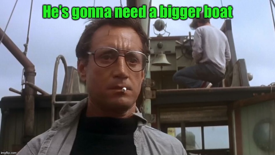 Going to need a bigger boat | He’s gonna need a bigger boat | image tagged in going to need a bigger boat | made w/ Imgflip meme maker