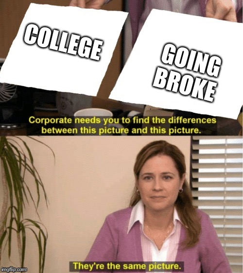 They're The Same Picture Meme | GOING BROKE; COLLEGE | image tagged in office same picture | made w/ Imgflip meme maker