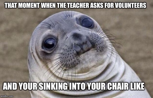 Awkward Moment Sealion | THAT MOMENT WHEN THE TEACHER ASKS FOR VOLUNTEERS; AND YOUR SINKING INTO YOUR CHAIR LIKE | image tagged in memes,awkward moment sealion | made w/ Imgflip meme maker