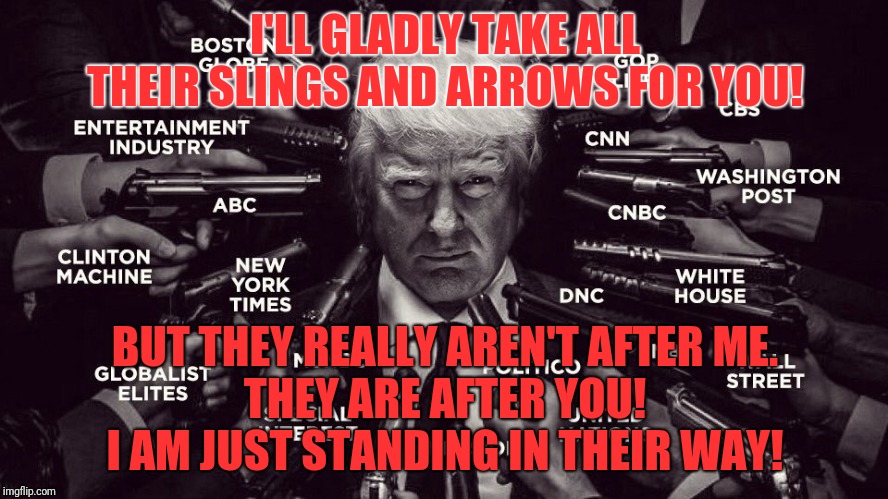 President Trump and Q,  taking down the Old Guard | I'LL GLADLY TAKE ALL THEIR SLINGS AND ARROWS FOR YOU! BUT THEY REALLY AREN'T AFTER ME.
THEY ARE AFTER YOU!
I AM JUST STANDING IN THEIR WAY! | image tagged in trump vs the deepstate swamp,deepstate,qanon,corruption,child traffickers | made w/ Imgflip meme maker