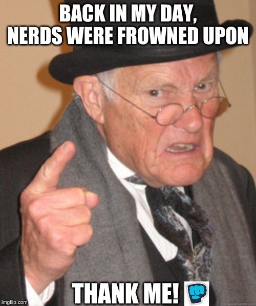 Back In My Day Meme | BACK IN MY DAY, NERDS WERE FROWNED UPON; THANK ME! | image tagged in memes,back in my day | made w/ Imgflip meme maker