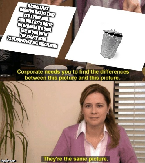 They're The Same Picture Meme | A CIRCLEJERK BASHING A GAME THAT ISN'T THAT BAD, AND ONLY GETS HATED ON BECAUSE ITS COOL TOO, ALONG WITH THE PEOPLE WHO PARTICIPATE IN THE C | image tagged in office same picture | made w/ Imgflip meme maker