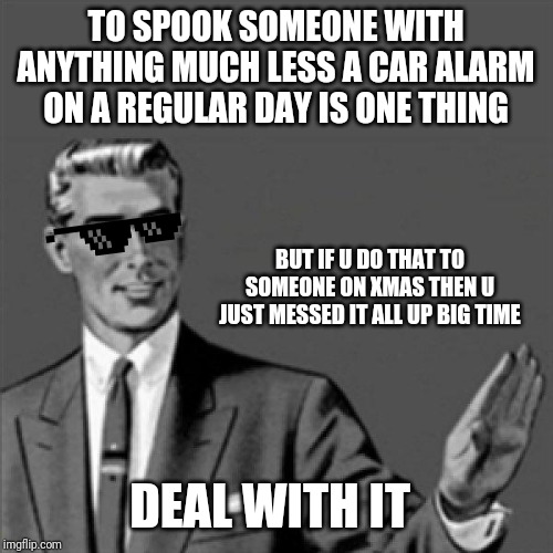 Correction guy | TO SPOOK SOMEONE WITH ANYTHING MUCH LESS A CAR ALARM ON A REGULAR DAY IS ONE THING; BUT IF U DO THAT TO SOMEONE ON XMAS THEN U JUST MESSED IT ALL UP BIG TIME; DEAL WITH IT | image tagged in correction guy,memes,dank memes,funny,deal with it | made w/ Imgflip meme maker