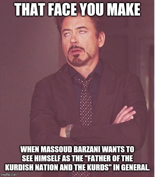 Face You Make Robert Downey Jr | THAT FACE YOU MAKE; WHEN MASSOUD BARZANI WANTS TO SEE HIMSELF AS THE "FATHER OF THE KURDISH NATION AND THE KURDS" IN GENERAL. | image tagged in memes,face you make robert downey jr,kurdistan,iraqi kurdistan,krg | made w/ Imgflip meme maker