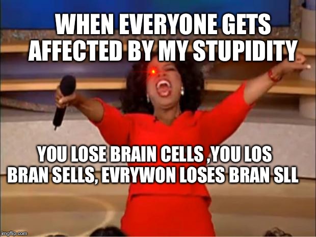 Oprah You Get A | WHEN EVERYONE GETS AFFECTED BY MY STUPIDITY; YOU LOSE BRAIN CELLS ,YOU LOS BRAN SELLS, EVRYWON LOSES BRAN SLL | image tagged in memes,oprah you get a | made w/ Imgflip meme maker