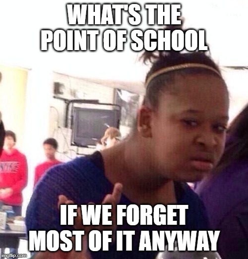 Black Girl Wat | WHAT'S THE POINT OF SCHOOL; IF WE FORGET MOST OF IT ANYWAY | image tagged in memes,black girl wat | made w/ Imgflip meme maker