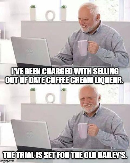 Hide the Pain Harold Meme | I'VE BEEN CHARGED WITH SELLING OUT OF DATE COFFEE CREAM LIQUEUR. THE TRIAL IS SET FOR THE OLD BAILEY'S. | image tagged in memes,hide the pain harold | made w/ Imgflip meme maker