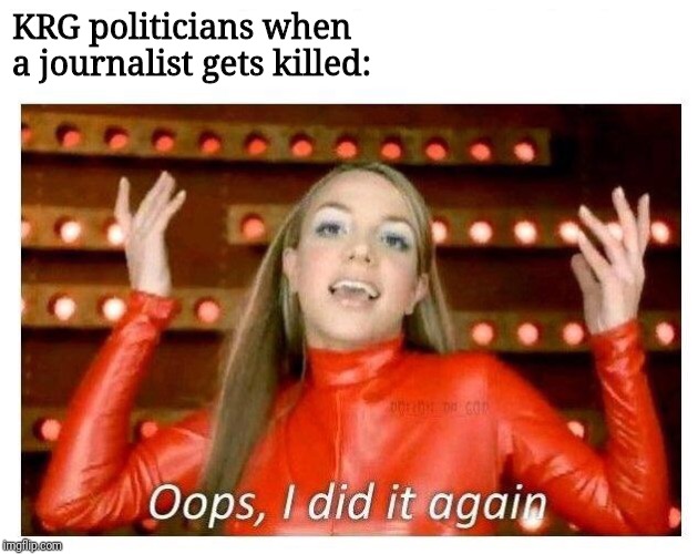 Oops I did it again - Britney Spears | KRG politicians when a journalist gets killed: | image tagged in oops i did it again - britney spears,kurdistan,iraqi kurdistan | made w/ Imgflip meme maker