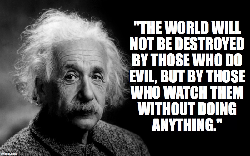 I urge all US senators on the site to vote to convict. | "THE WORLD WILL
NOT BE DESTROYED
BY THOSE WHO DO
EVIL, BUT BY THOSE
WHO WATCH THEM
WITHOUT DOING
ANYTHING." | image tagged in albert einstein,memes,trump impeachment,consider the alternative,get smart | made w/ Imgflip meme maker