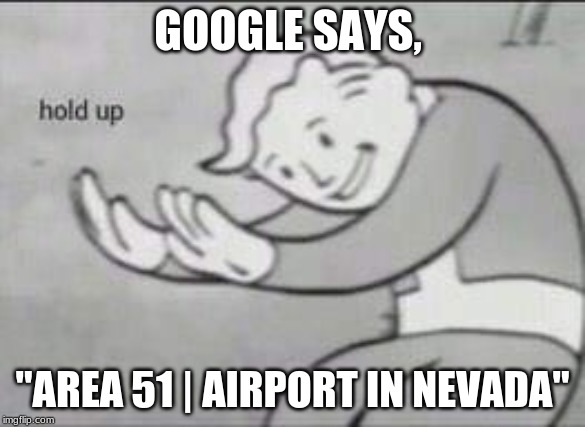 Fallout Hold Up | GOOGLE SAYS, "AREA 51 | AIRPORT IN NEVADA" | image tagged in fallout hold up | made w/ Imgflip meme maker