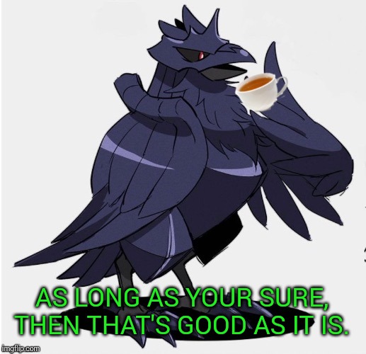 The_Tea_Drinking_Corviknight | AS LONG AS YOUR SURE, THEN THAT'S GOOD AS IT IS. | image tagged in the_tea_drinking_corviknight | made w/ Imgflip meme maker