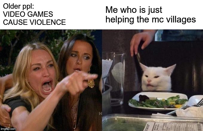 Woman Yelling At Cat | Older ppl:
VIDEO GAMES
CAUSE VIOLENCE; Me who is just
helping the mc villages | image tagged in memes,woman yelling at cat | made w/ Imgflip meme maker