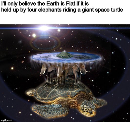 I'll only believe the Earth is Flat if it is held up by four elephants riding a giant space turtle | made w/ Imgflip meme maker