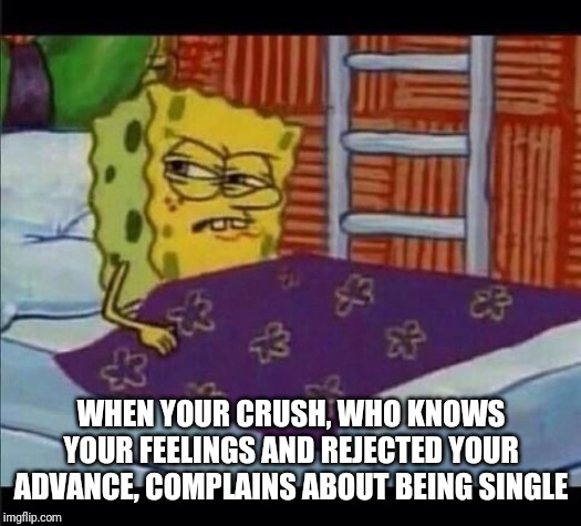 SpongeBob waking up  | WHEN YOUR CRUSH, WHO KNOWS YOUR FEELINGS AND REJECTED YOUR ADVANCE, COMPLAINS ABOUT BEING SINGLE | image tagged in spongebob waking up | made w/ Imgflip meme maker