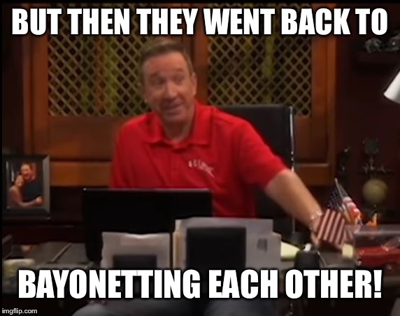 tim allen last man | BUT THEN THEY WENT BACK TO BAYONETTING EACH OTHER! | image tagged in tim allen last man | made w/ Imgflip meme maker