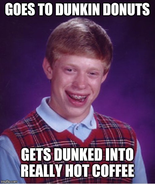 Bad Luck Brian | GOES TO DUNKIN DONUTS; GETS DUNKED INTO REALLY HOT COFFEE | image tagged in memes,bad luck brian,dunkin donuts,dunkin',coffee | made w/ Imgflip meme maker