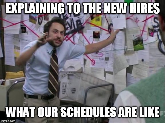 Charlie Day | EXPLAINING TO THE NEW HIRES; WHAT OUR SCHEDULES ARE LIKE | image tagged in charlie day | made w/ Imgflip meme maker