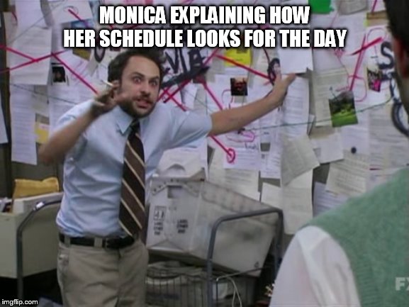 Charlie Day | MONICA EXPLAINING HOW HER SCHEDULE LOOKS FOR THE DAY | image tagged in charlie day | made w/ Imgflip meme maker