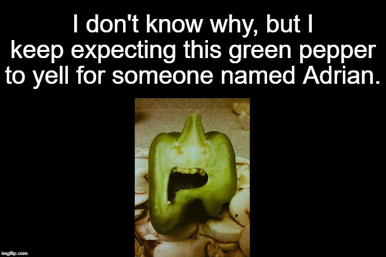 Who doesn't? |  I don't know why, but I keep expecting this green pepper to yell for someone named Adrian. | image tagged in rocky,rocky balboa,funny looking pepper,memes | made w/ Imgflip meme maker
