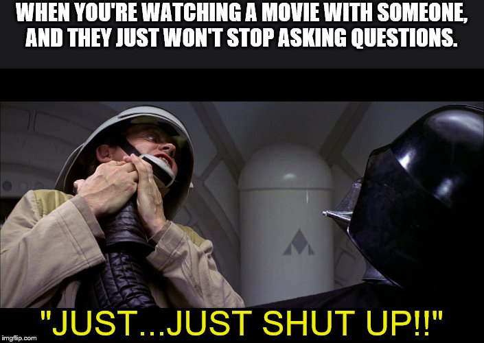 Star wars vader choke | WHEN YOU'RE WATCHING A MOVIE WITH SOMEONE, AND THEY JUST WON'T STOP ASKING QUESTIONS. "JUST...JUST SHUT UP!!" | image tagged in star wars vader choke | made w/ Imgflip meme maker