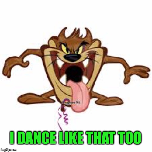 Tazmanian devil | I DANCE LIKE THAT TOO | image tagged in tazmanian devil | made w/ Imgflip meme maker