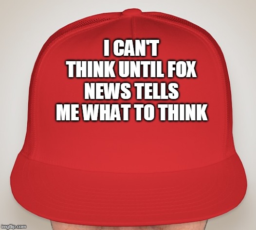 Trump Hat | I CAN'T THINK UNTIL FOX NEWS TELLS ME WHAT TO THINK | image tagged in trump hat | made w/ Imgflip meme maker