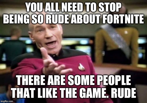 Picard Wtf | YOU ALL NEED TO STOP BEING SO RUDE ABOUT FORTNITE; THERE ARE SOME PEOPLE THAT LIKE THE GAME. RUDE | image tagged in memes,picard wtf | made w/ Imgflip meme maker