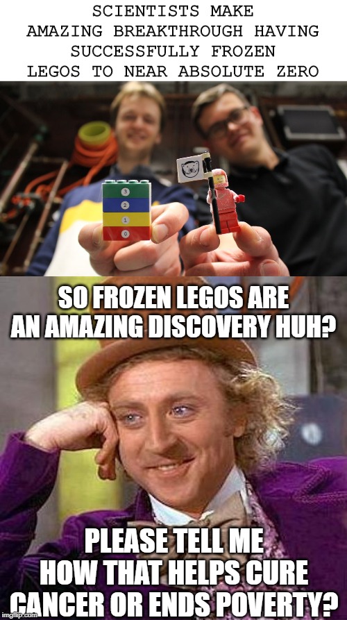 What's So Amazing Here? | SCIENTISTS MAKE AMAZING BREAKTHROUGH HAVING SUCCESSFULLY FROZEN LEGOS TO NEAR ABSOLUTE ZERO; SO FROZEN LEGOS ARE AN AMAZING DISCOVERY HUH? PLEASE TELL ME HOW THAT HELPS CURE CANCER OR ENDS POVERTY? | image tagged in memes,creepy condescending wonka | made w/ Imgflip meme maker