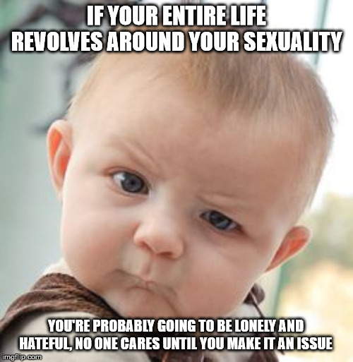Skeptical Baby Meme | IF YOUR ENTIRE LIFE REVOLVES AROUND YOUR SEXUALITY; YOU'RE PROBABLY GOING TO BE LONELY AND HATEFUL, NO ONE CARES UNTIL YOU MAKE IT AN ISSUE | image tagged in memes,skeptical baby | made w/ Imgflip meme maker
