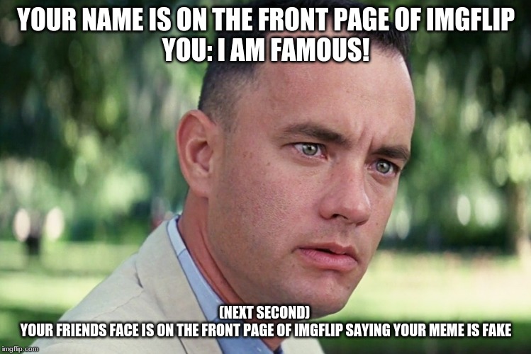And Just Like That Meme | YOUR NAME IS ON THE FRONT PAGE OF IMGFLIP
YOU: I AM FAMOUS! (NEXT SECOND) 
YOUR FRIENDS FACE IS ON THE FRONT PAGE OF IMGFLIP SAYING YOUR MEME IS FAKE | image tagged in memes,and just like that | made w/ Imgflip meme maker