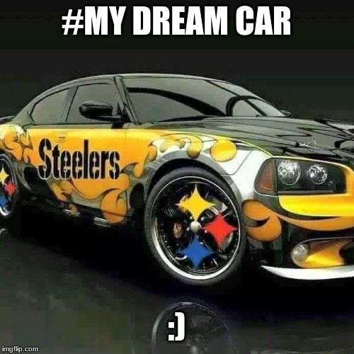 Steelers  | #MY DREAM CAR :) | image tagged in steelers | made w/ Imgflip meme maker
