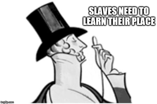 elitist | SLAVES NEED TO LEARN THEIR PLACE | image tagged in elitist | made w/ Imgflip meme maker