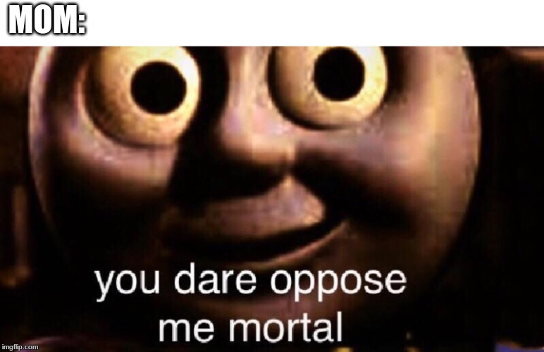 You dare oppose me mortal | MOM: | image tagged in you dare oppose me mortal | made w/ Imgflip meme maker