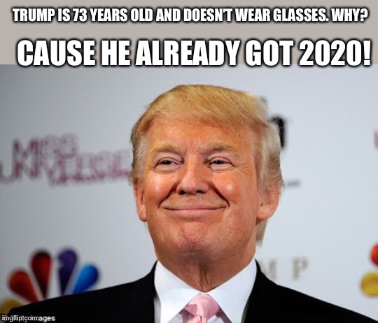 Donald trump approves | CAUSE HE ALREADY GOT 2020! TRUMP IS 73 YEARS OLD AND DOESN’T WEAR GLASSES. WHY? | image tagged in donald trump approves | made w/ Imgflip meme maker