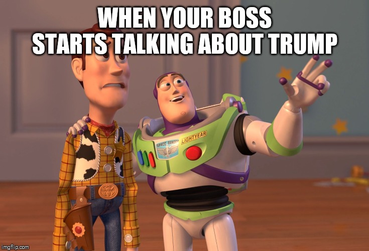 X, X Everywhere | WHEN YOUR BOSS STARTS TALKING ABOUT TRUMP | image tagged in memes,x x everywhere | made w/ Imgflip meme maker