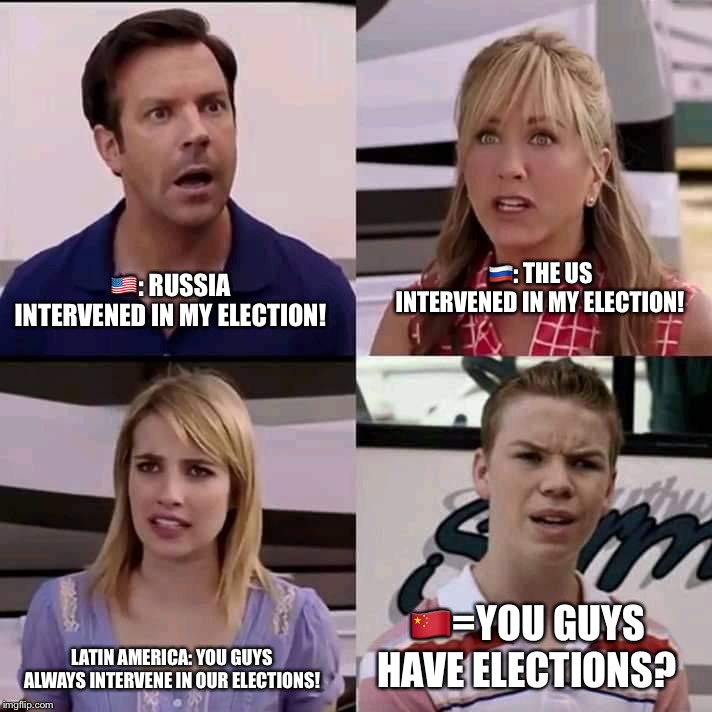 We are the millers | 🇺🇸: RUSSIA INTERVENED IN MY ELECTION! 🇷🇺: THE US INTERVENED IN MY ELECTION! LATIN AMERICA: YOU GUYS ALWAYS INTERVENE IN OUR ELECTIONS! 🇨🇳=YOU GUYS HAVE ELECTIONS? | image tagged in we are the millers | made w/ Imgflip meme maker