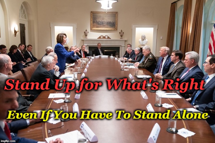 Taking a Stand |  Stand Up for What's Right; Even If You Have To Stand Alone | image tagged in nancy pelosi,trump | made w/ Imgflip meme maker