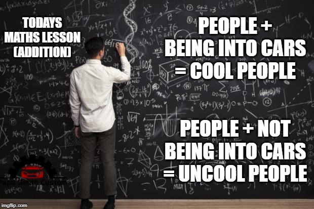 Are you into cars? |  TODAYS MATHS LESSON (ADDITION); PEOPLE + BEING INTO CARS = COOL PEOPLE; PEOPLE + NOT BEING INTO CARS = UNCOOL PEOPLE | image tagged in math,cool,not cool,cars,mods,car memes | made w/ Imgflip meme maker