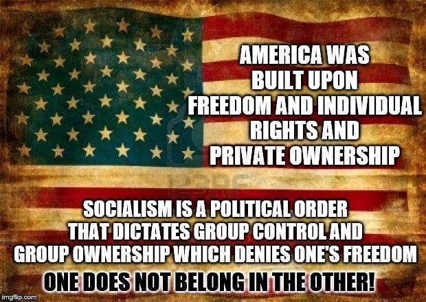 America, Land of the Free | AMERICA WAS BUILT UPON FREEDOM AND INDIVIDUAL RIGHTS AND PRIVATE OWNERSHIP; SOCIALISM IS A POLITICAL ORDER THAT DICTATES GROUP CONTROL AND GROUP OWNERSHIP WHICH DENIES ONE'S FREEDOM; ONE DOES NOT BELONG IN THE OTHER! | image tagged in old american flag,memes,political | made w/ Imgflip meme maker