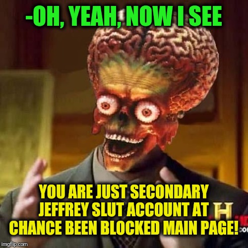 aliens 6 | -OH, YEAH, NOW I SEE YOU ARE JUST SECONDARY JEFFREY S**T ACCOUNT AT CHANCE BEEN BLOCKED MAIN PAGE! | image tagged in aliens 6 | made w/ Imgflip meme maker