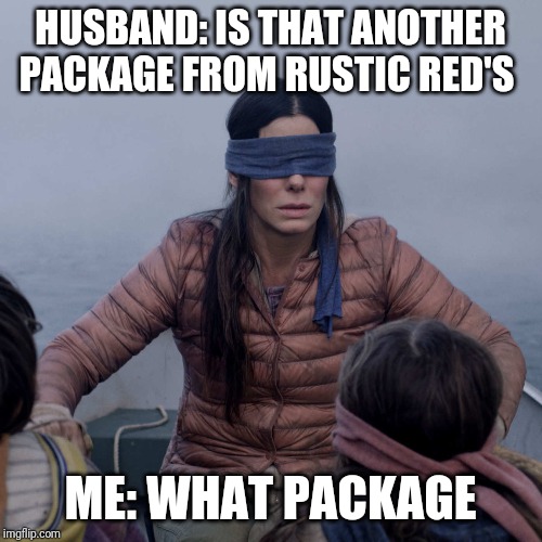 Bird Box Meme | HUSBAND: IS THAT ANOTHER PACKAGE FROM RUSTIC RED'S; ME: WHAT PACKAGE | image tagged in memes,bird box | made w/ Imgflip meme maker