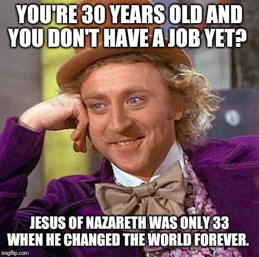 Not that anyone else could live up to this... But you can always try. | YOU'RE 30 YEARS OLD AND YOU DON'T HAVE A JOB YET? JESUS OF NAZARETH WAS ONLY 33 WHEN HE CHANGED THE WORLD FOREVER. | image tagged in memes,creepy condescending wonka,jesus christ,god almighty,what if i told you,motivation | made w/ Imgflip meme maker