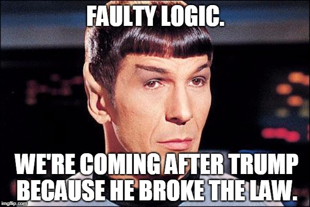 Condescending Spock | FAULTY LOGIC. WE'RE COMING AFTER TRUMP BECAUSE HE BROKE THE LAW. | image tagged in condescending spock | made w/ Imgflip meme maker