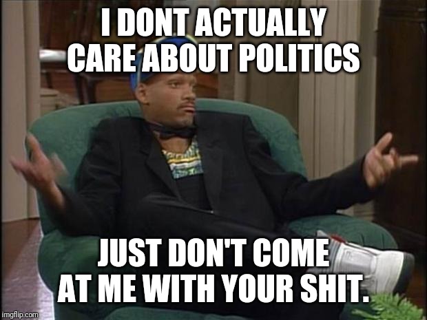 Fresh Prince  | I DON'T ACTUALLY CARE ABOUT POLITICS; JUST DON'T COME AT ME WITH YOUR SHIT. | image tagged in fresh prince | made w/ Imgflip meme maker