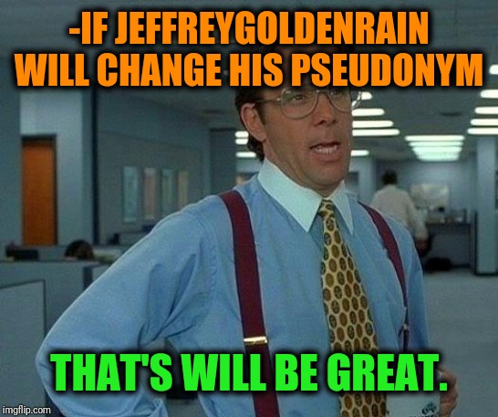 That Would Be Great Meme | -IF JEFFREYGOLDENRAIN WILL CHANGE HIS PSEUDONYM THAT'S WILL BE GREAT. | image tagged in memes,that would be great | made w/ Imgflip meme maker